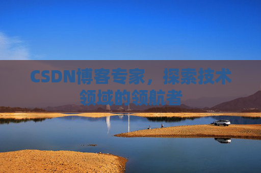 CSDN博客专家，探索技术领域的领航者